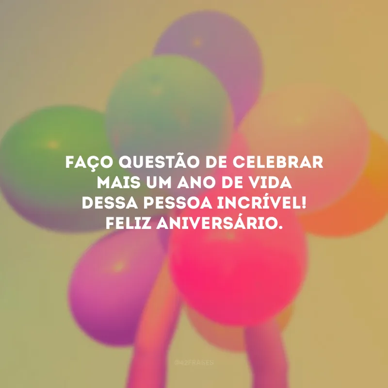 Faço questão de celebrar mais um ano de vida dessa pessoa incrível! Feliz aniversário.