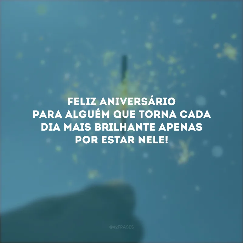 Feliz aniversário para alguém que torna cada dia mais brilhante apenas por estar nele!