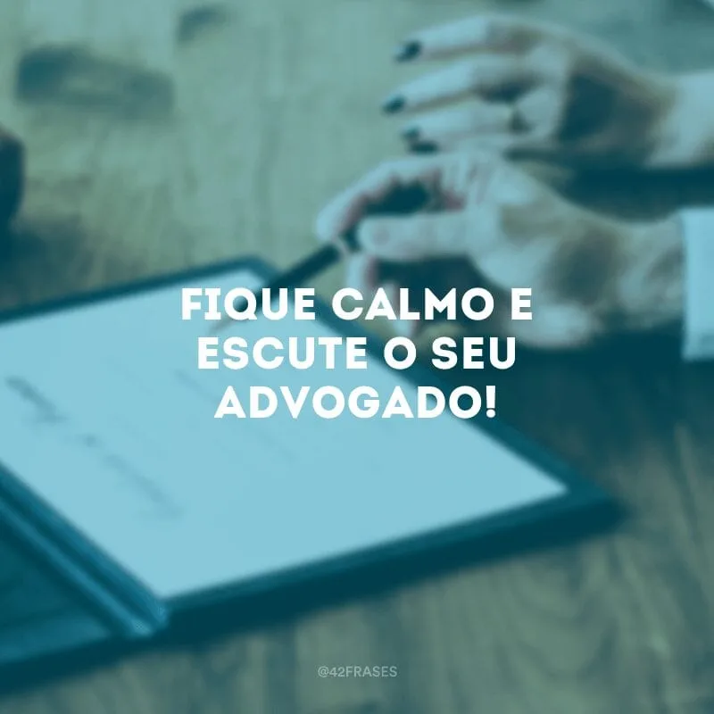 Fique calmo e escute o seu advogado!