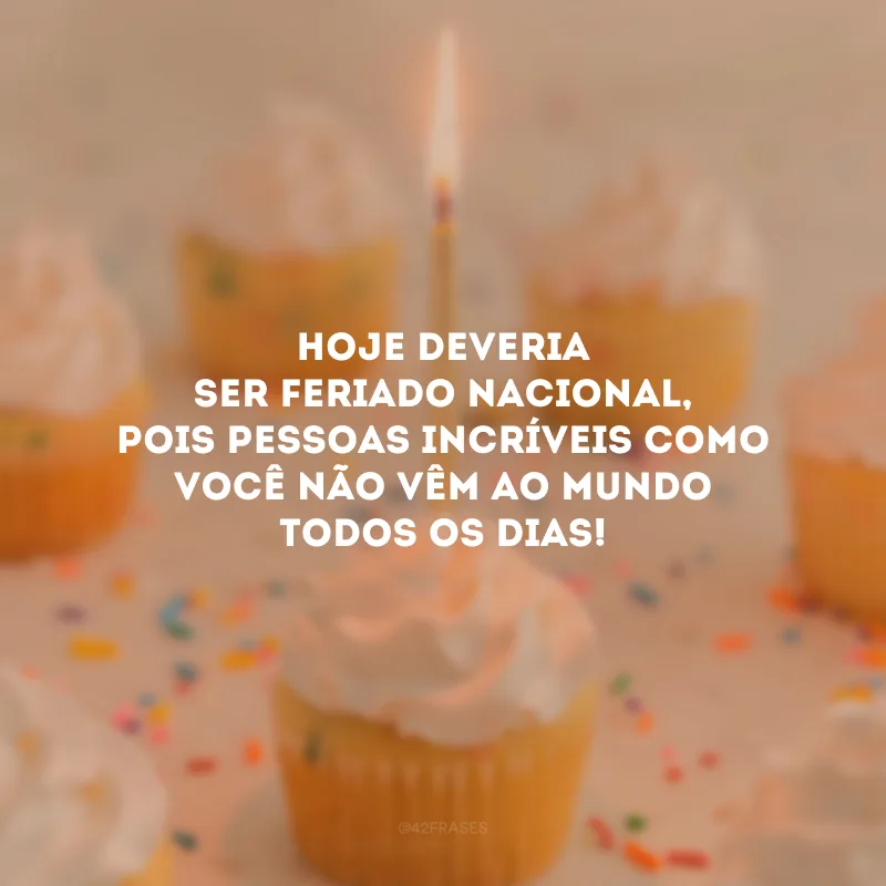 Hoje deveria ser feriado nacional, pois pessoas incríveis como você não vêm ao mundo todos os dias!