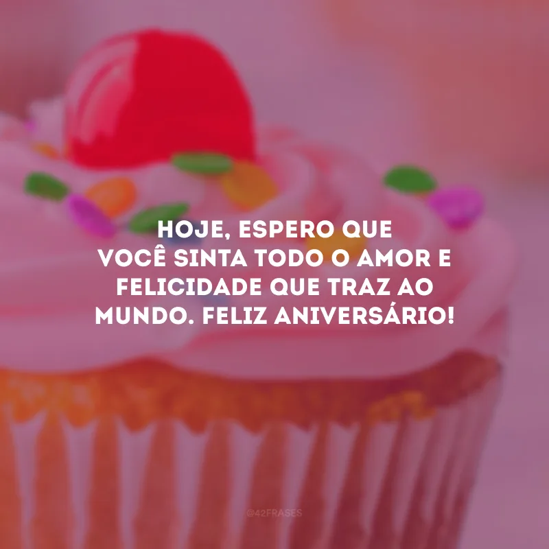 Hoje, espero que você sinta todo o amor e felicidade que traz ao mundo. Feliz aniversário!