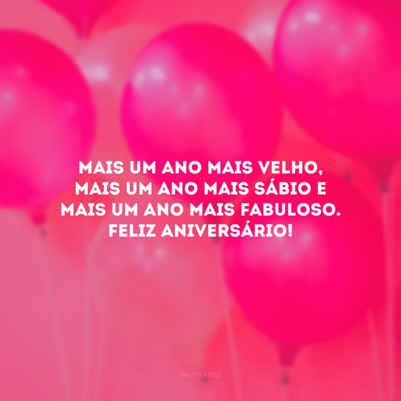 Mais um ano mais velho, mais um ano mais sábio e mais um ano mais fabuloso. Feliz aniversário!