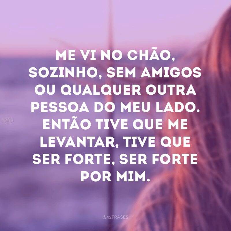 Me vi no chão, sozinho, sem amigos ou qualquer outra pessoa do meu lado. Então tive que me levantar, tive que ser forte, ser forte por mim.