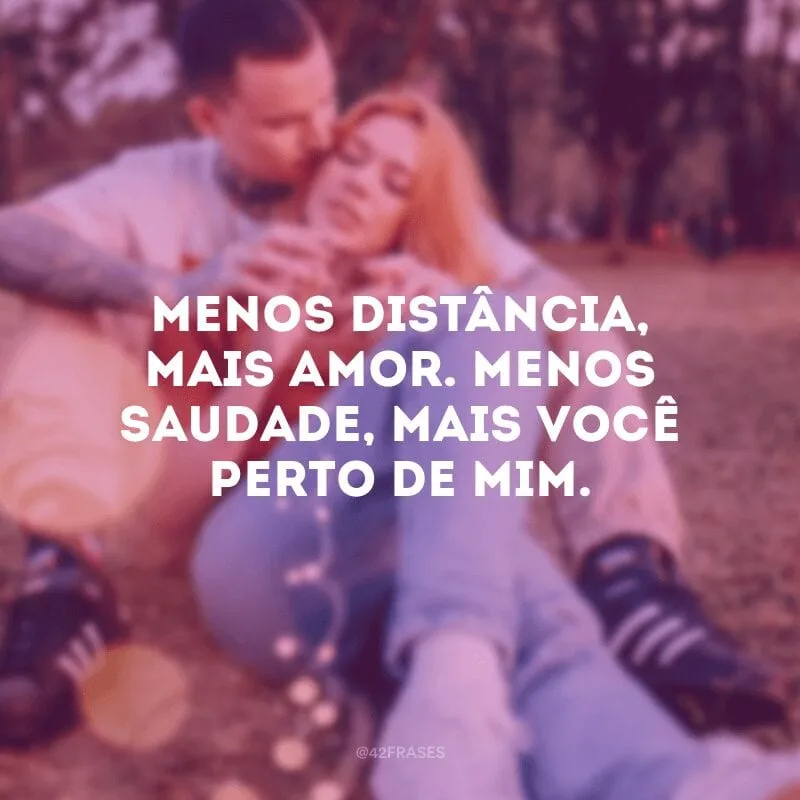 Menos distância, mais amor. Menos saudade, mais você perto de mim. 