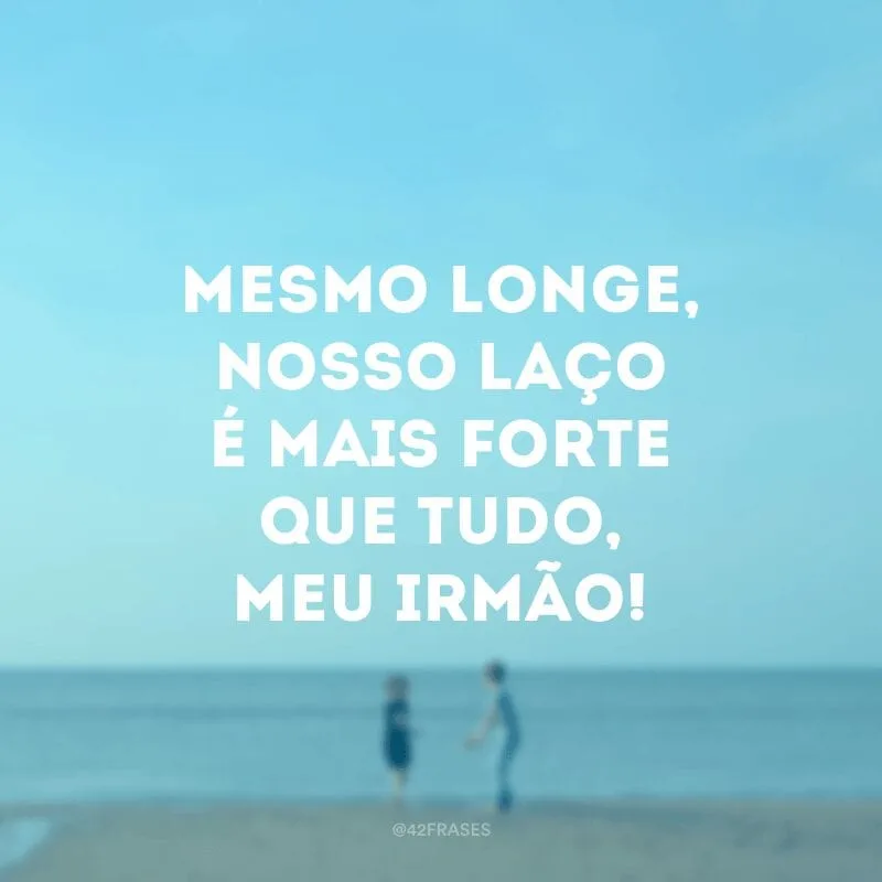 Mesmo longe, nosso laço é mais forte que tudo, meu irmão!