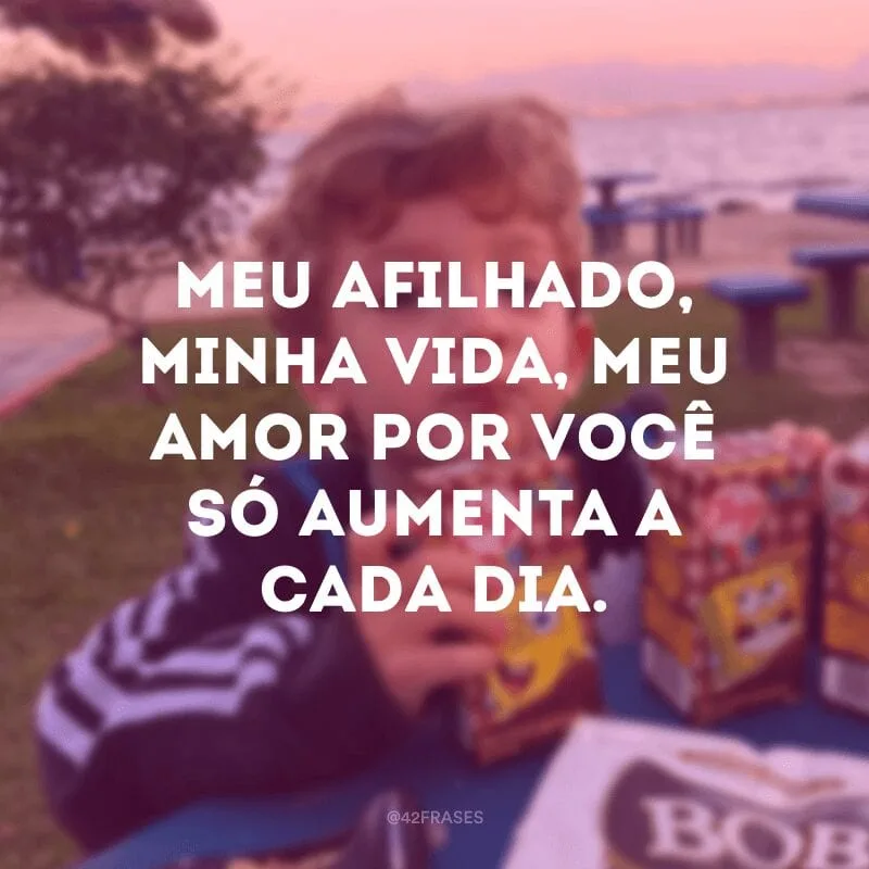Meu afilhado, minha vida, meu amor por você só aumenta a cada dia.