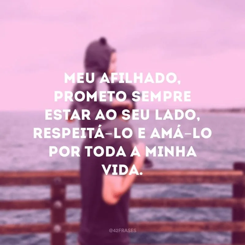 Meu afilhado, prometo sempre estar ao seu lado, respeitá-lo e amá-lo por toda a minha vida.
