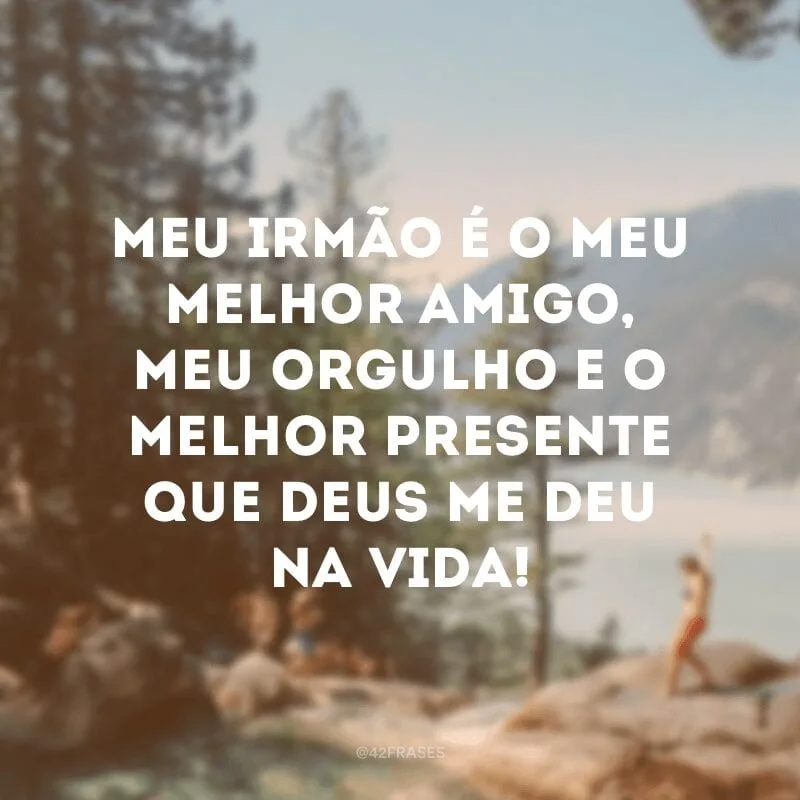 Meu irmão é o meu melhor amigo, meu orgulho e o melhor presente que Deus me deu na vida!