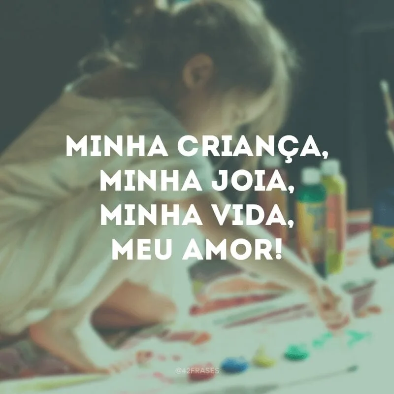 Minha criança, minha joia, minha vida, meu amor!