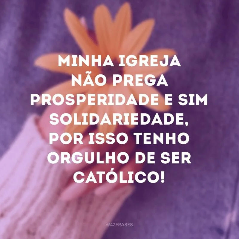 Minha igreja não prega prosperidade e sim solidariedade, por isso tenho orgulho de ser católico!