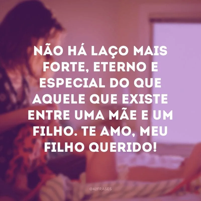 Não há laço mais forte, eterno e especial do que aquele que existe entre uma mãe e um filho. Te amo, meu filho querido!