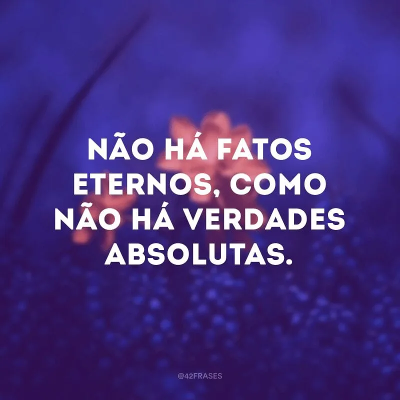 Não há fatos eternos, como não há verdades absolutas.