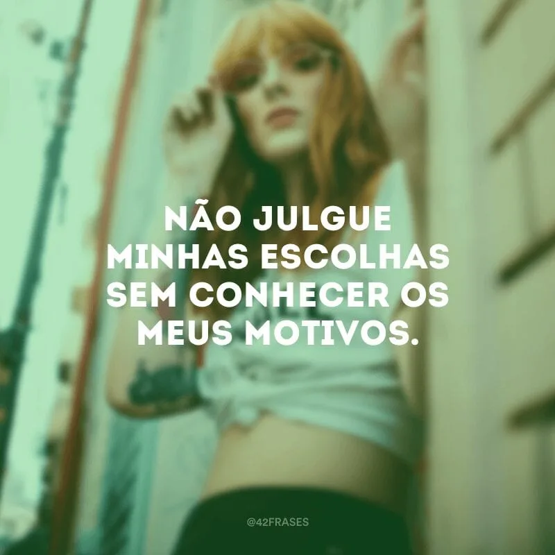 Não julgue minhas escolhas sem conhecer os meus motivos.