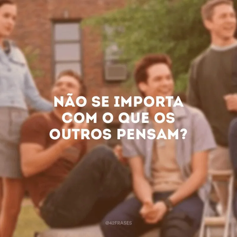 Não se importa com o que os outros pensam?