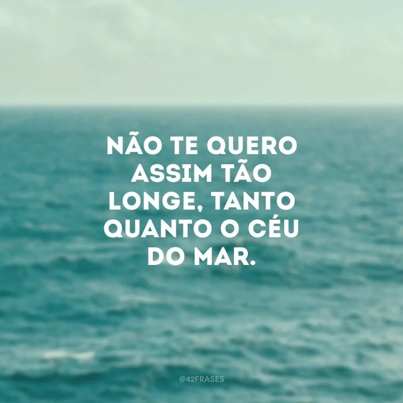 Não te quero assim tão longe, tanto quanto o céu do mar.