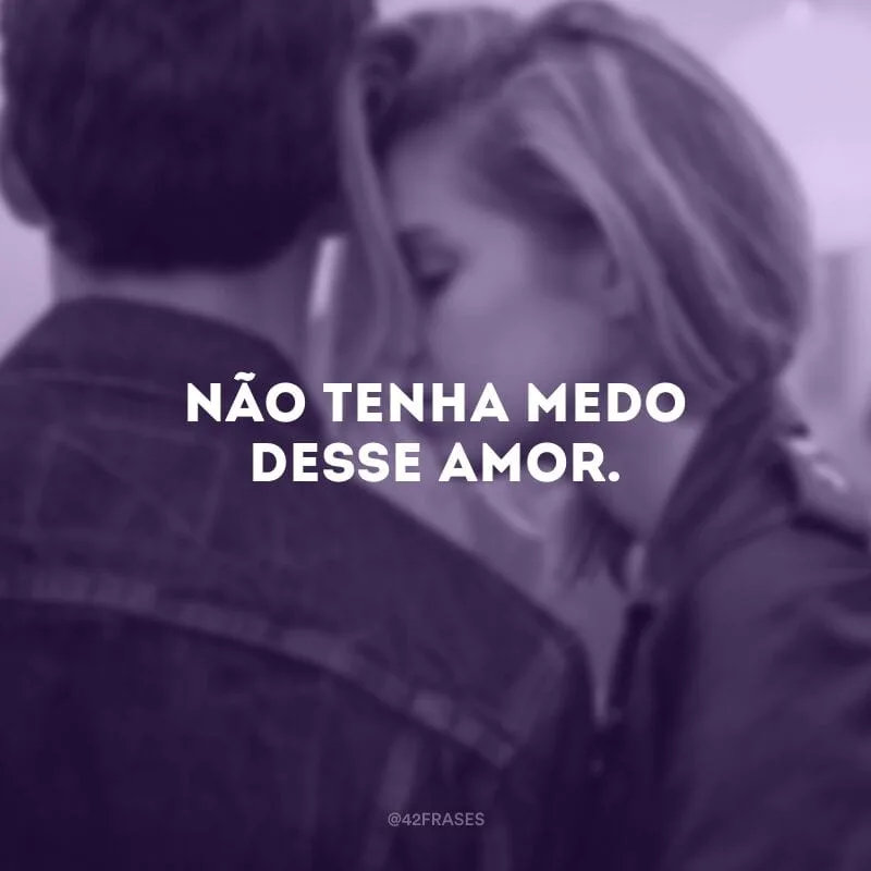 Não tenha medo desse amor.