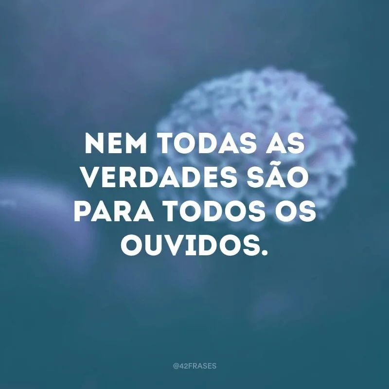 Nem todas as verdades são para todos os ouvidos.


    