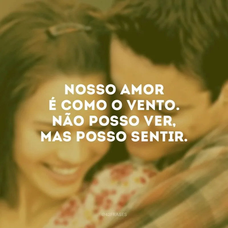 Nosso amor é como o vento. Não posso ver, mas posso sentir.