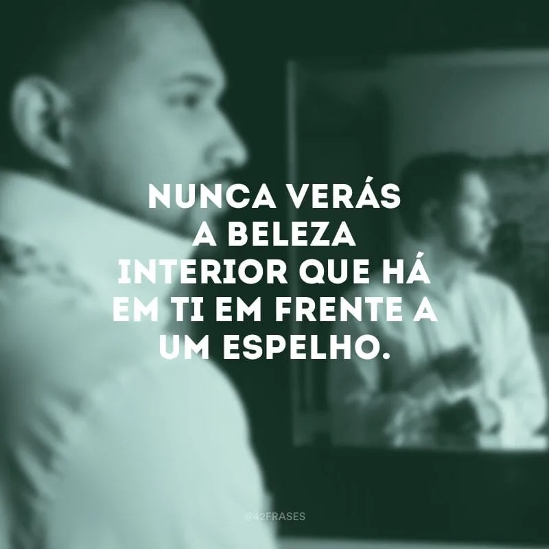 Nunca verás a beleza interior que há em ti em frente a um espelho. 
