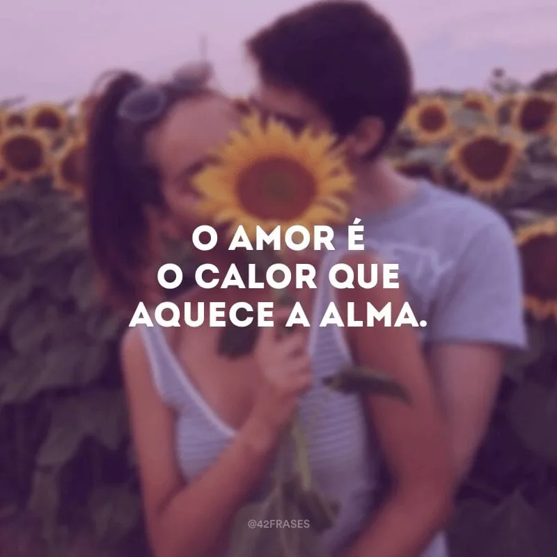 O amor é o calor que aquece a alma.