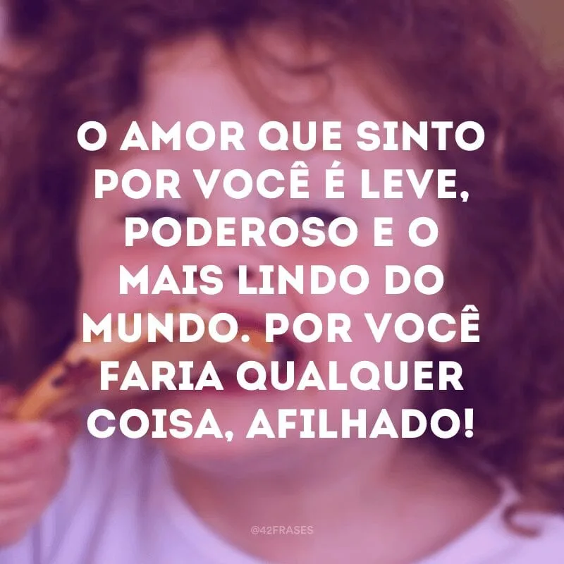 O amor que sinto por você é leve, poderoso e o mais lindo do mundo. Por você faria qualquer coisa, afilhado!