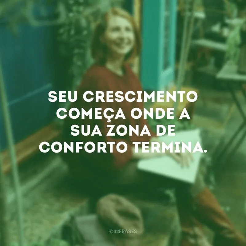Seu crescimento começa onde a sua zona de conforto termina.