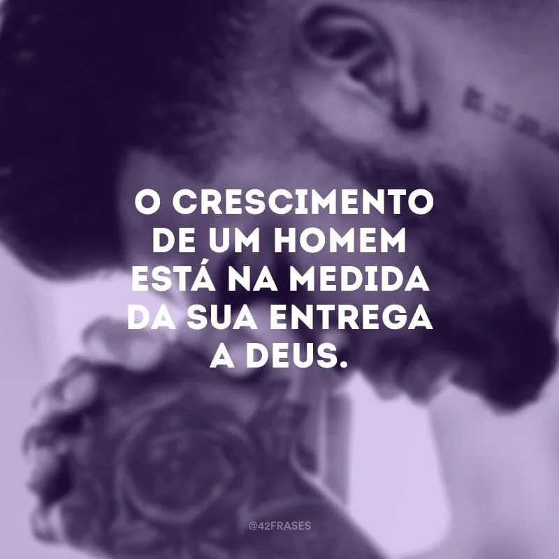 O crescimento de um homem está na medida da sua entrega a Deus.