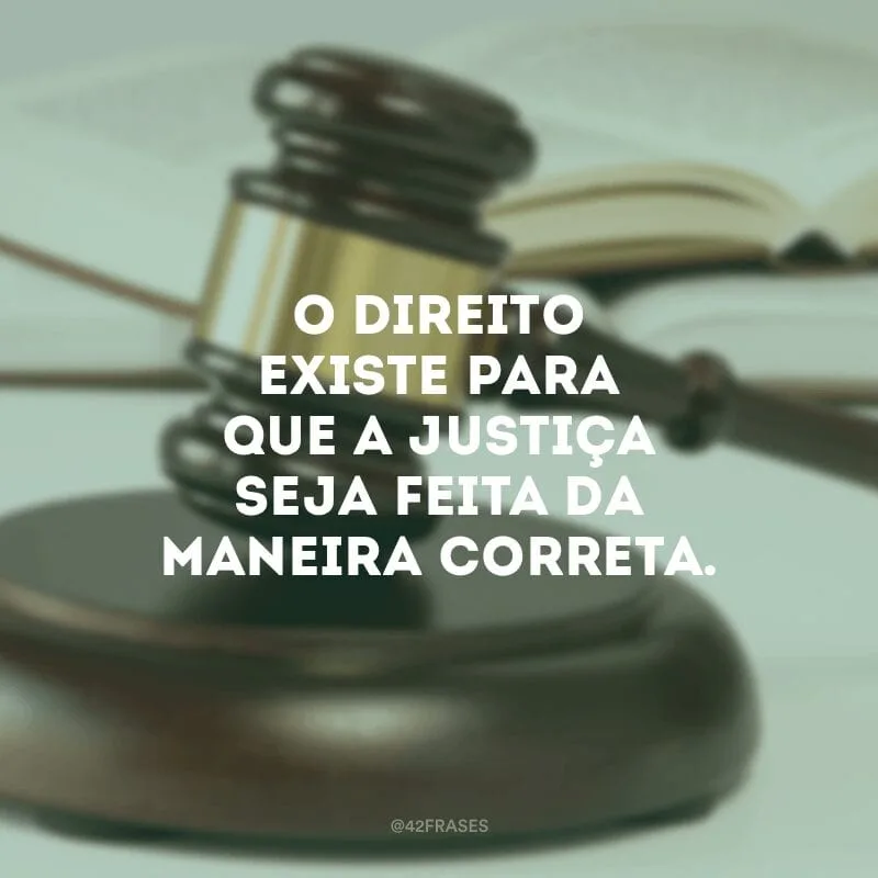 O Direito existe para que a justiça seja feita da maneira correta.