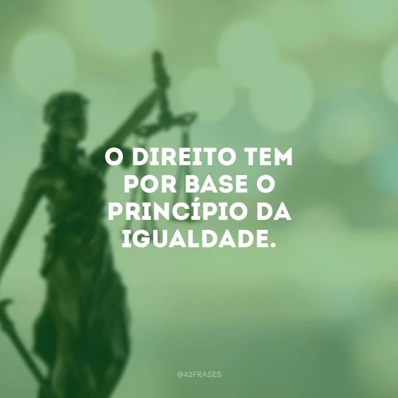 O Direito tem por base o princípio da igualdade.