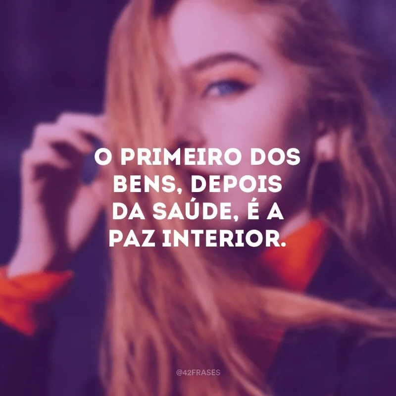O primeiro dos bens, depois da saúde, é a paz interior.