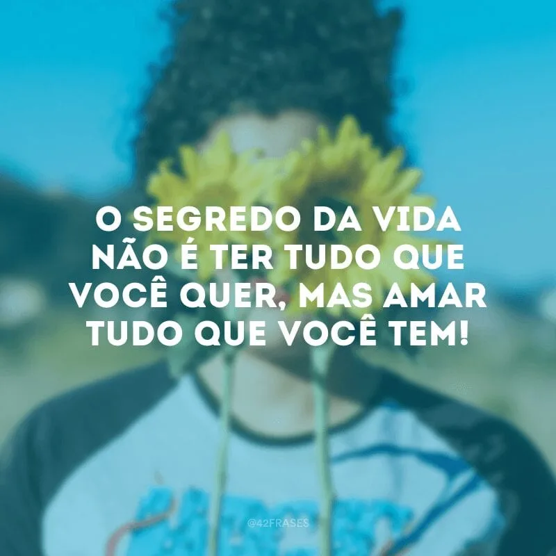 O segredo da vida não é ter tudo que você quer, mas amar tudo que você tem!