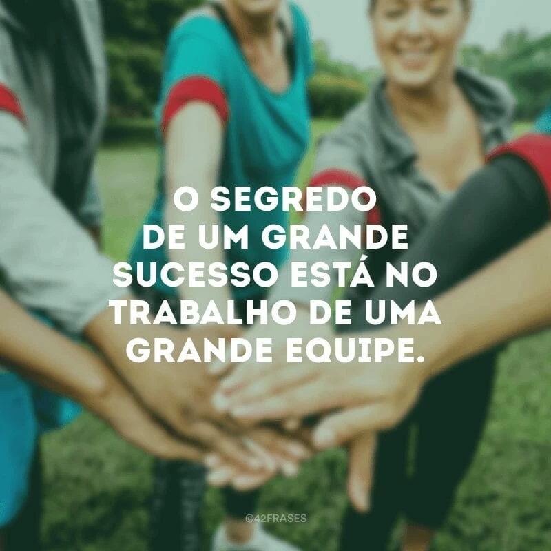 O segredo de um grande sucesso está no trabalho de uma grande equipe.