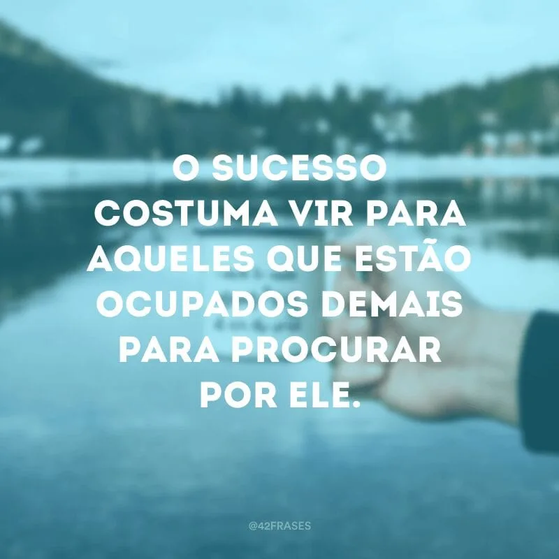 O sucesso costuma vir para aqueles que estão ocupados demais para procurar por ele.