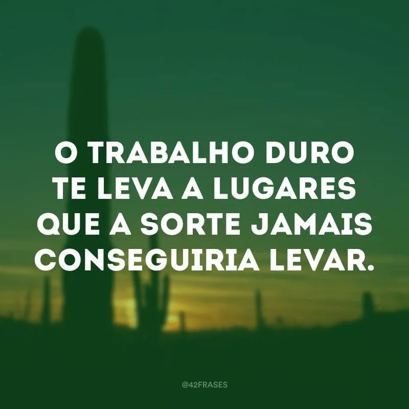 O trabalho duro te leva a lugares que a sorte jamais conseguiria levar.