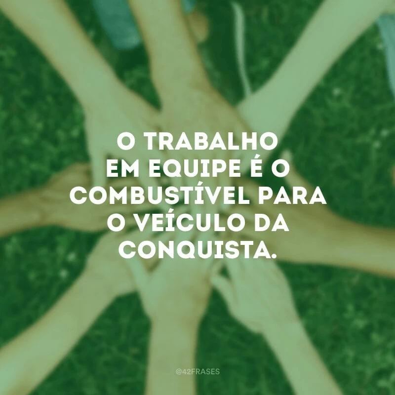 O trabalho em equipe é o combustível para o veículo da conquista.
