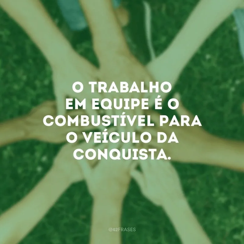 O trabalho em equipe é o combustível para o veículo da conquista.