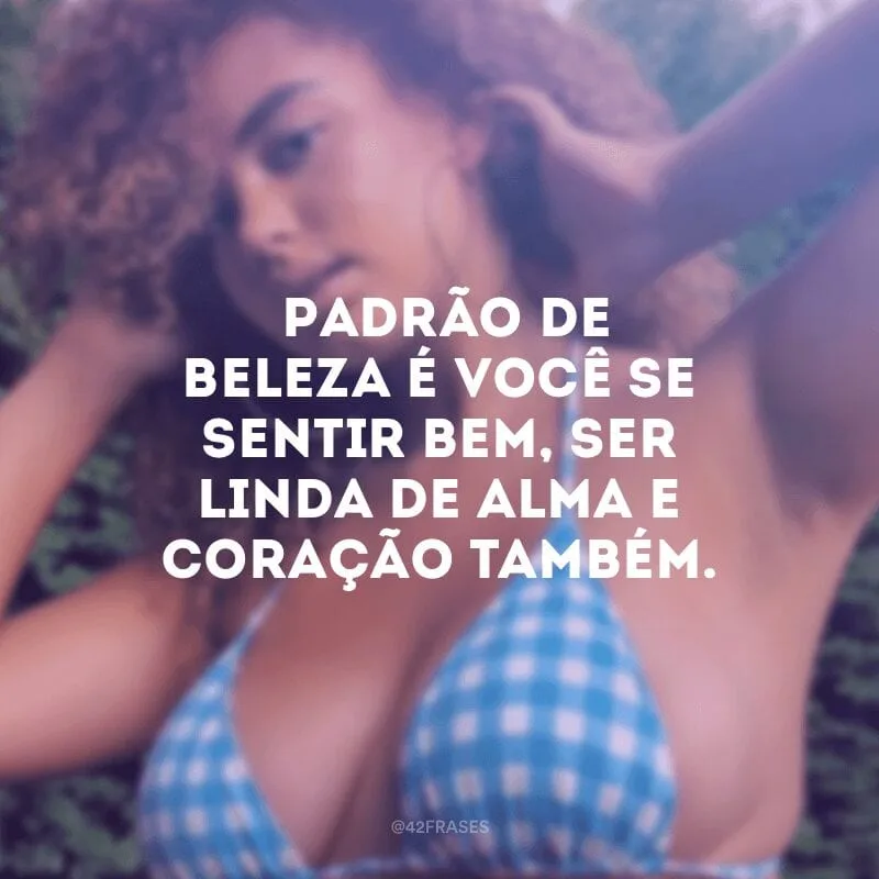 Padrão de beleza é você se sentir bem, ser linda de alma e coração também.