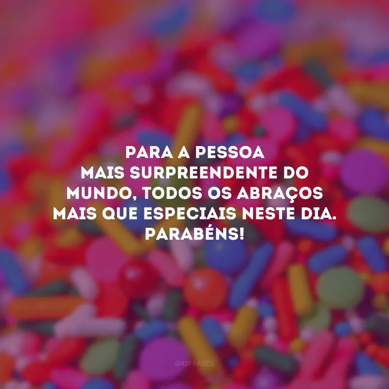 Para a pessoa mais surpreendente do mundo, todos os abraços mais que especiais neste dia. Parabéns!