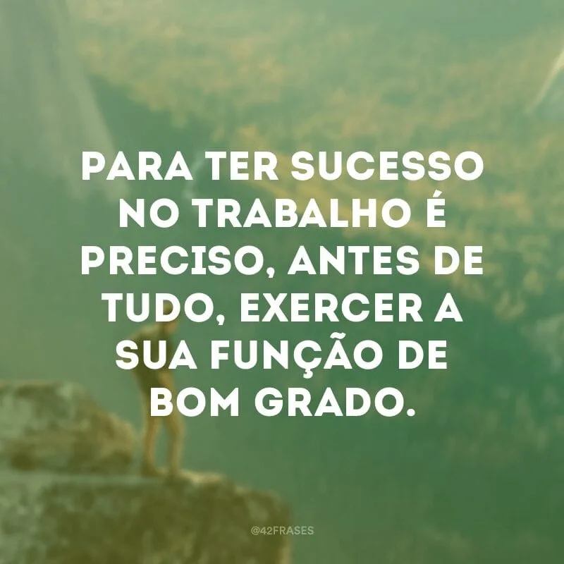 Para ter sucesso no trabalho é preciso, antes de tudo, exercer a sua função de bom grado.