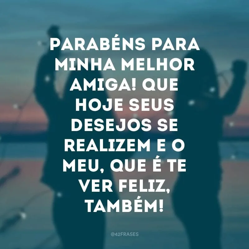 Parabéns para minha melhor amiga! Que hoje seus desejos se realizem e o meu, que é te ver feliz, também!