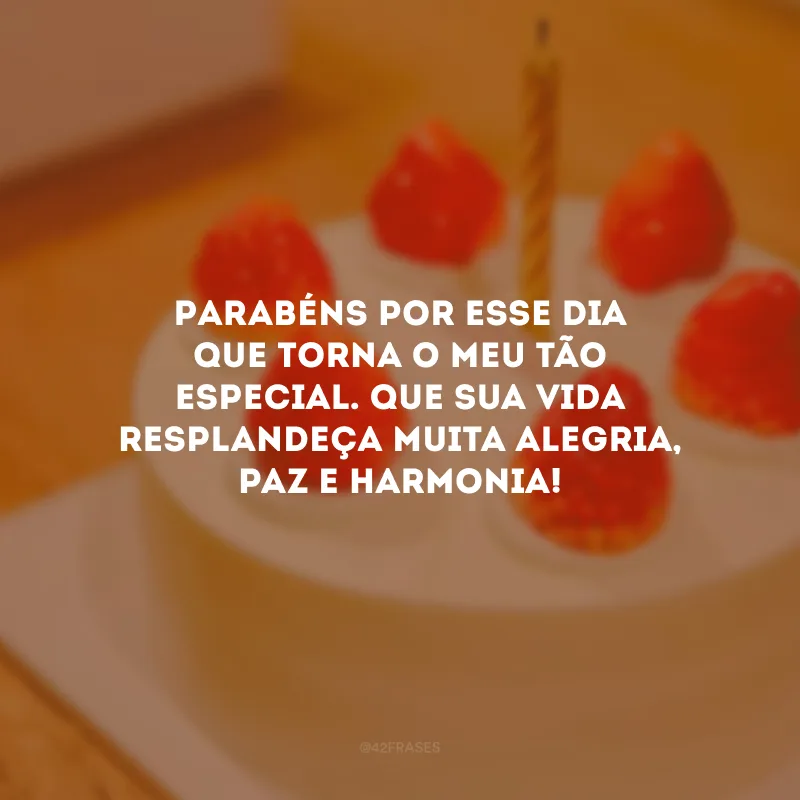 Parabéns por esse dia que torna o meu tão especial. Que sua vida resplandeça muita alegria, paz e harmonia!