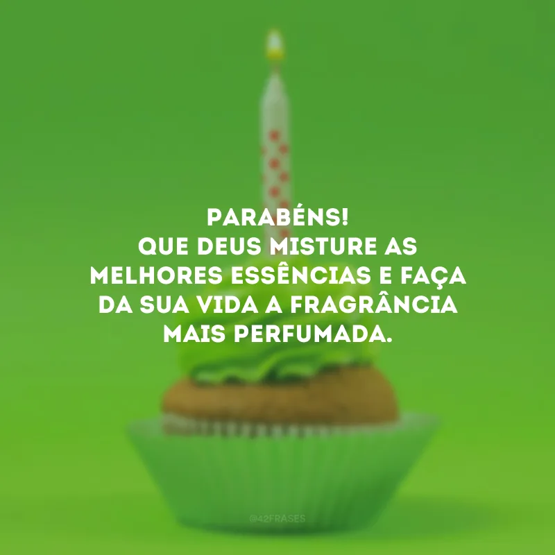 Parabéns! Que Deus misture as melhores essências e faça da sua vida a fragrância mais perfumada.