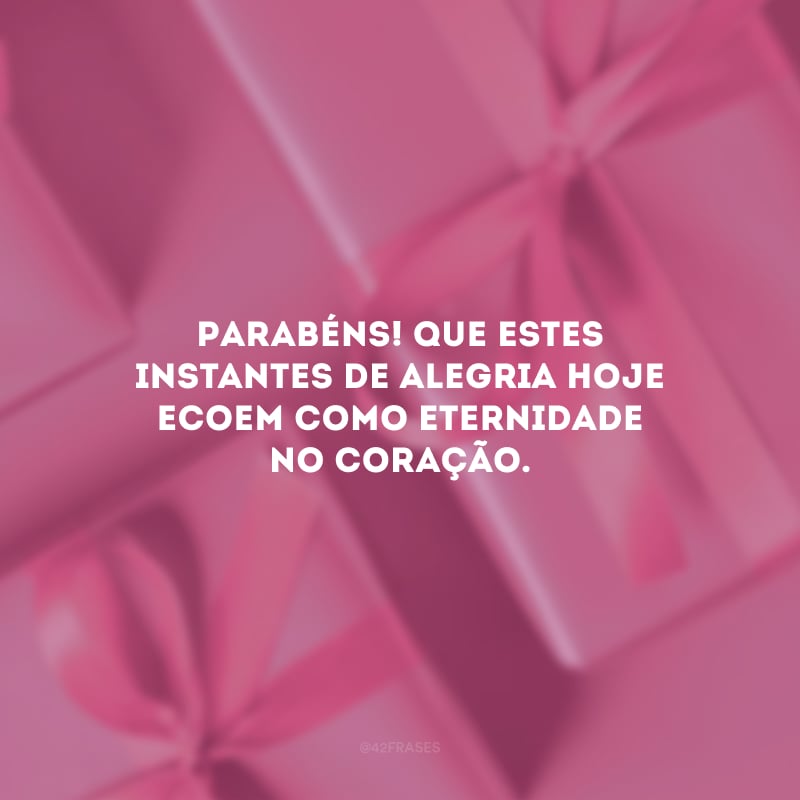 Parabéns! Que estes instantes de alegria hoje ecoem como eternidade no coração. 