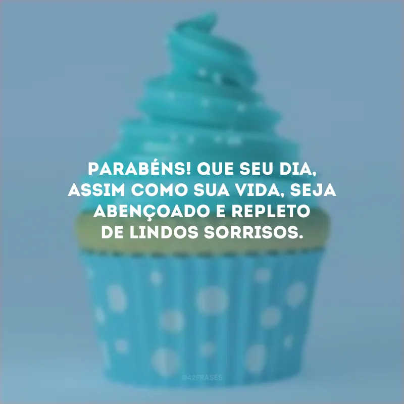 Parabéns! Que seu dia, assim como sua vida, seja abençoado e repleto de lindos sorrisos.