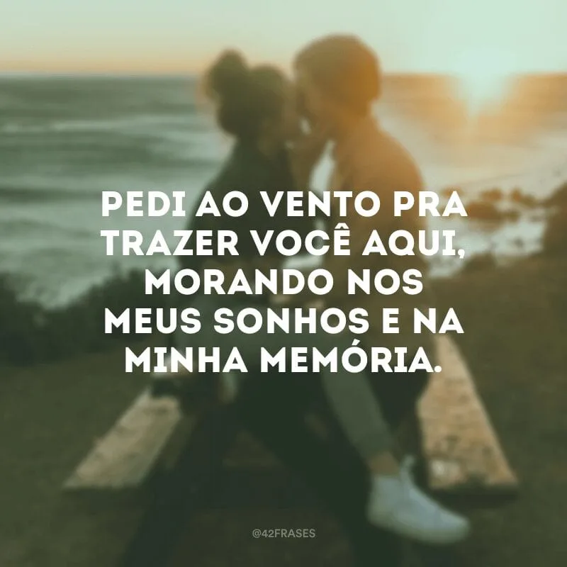 Pedi ao vento pra trazer você aqui, morando nos meus sonhos e na minha memória.