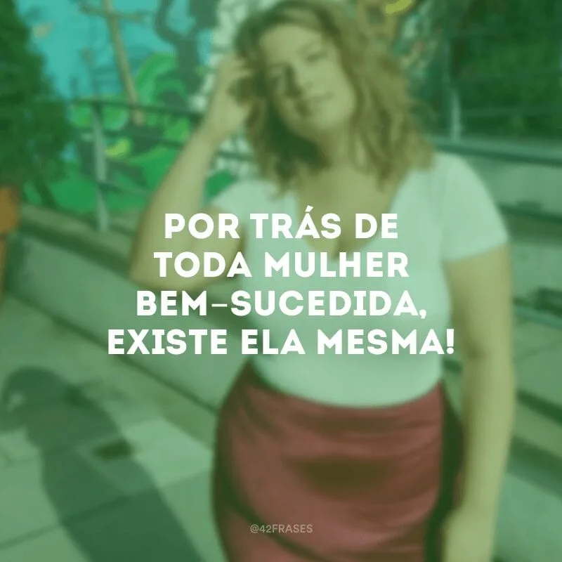 Por trás de toda mulher bem-sucedida, existe ela mesma!