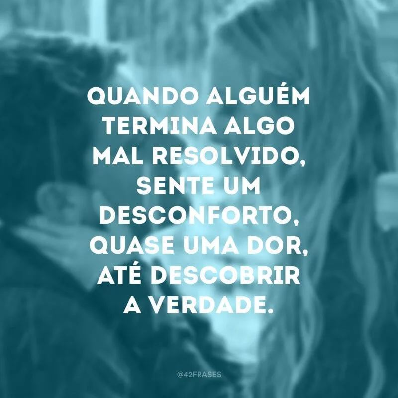 Quando alguém termina algo mal resolvido, sente um desconforto, quase uma dor, até descobrir a verdade. 