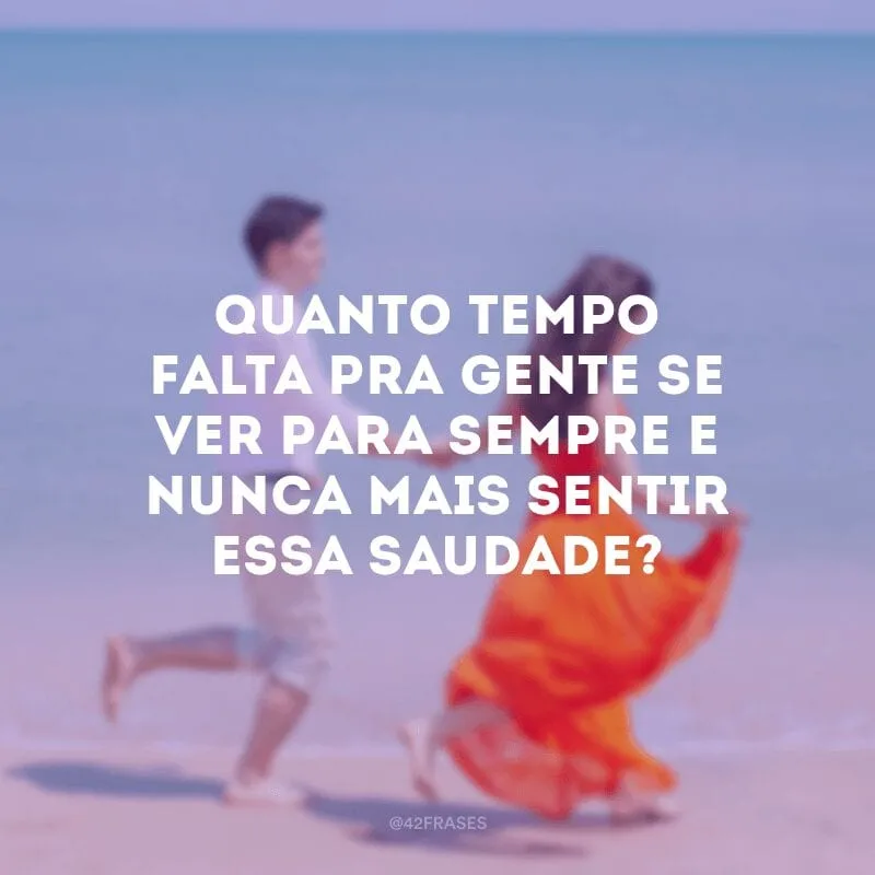 Quanto tempo falta pra gente se ver para sempre e nunca mais sentir essa saudade? 