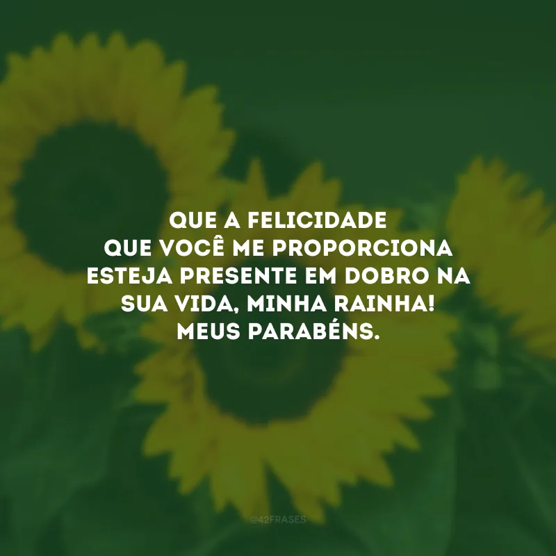 Que a felicidade que você me proporciona esteja presente em dobro na sua vida, minha rainha! Meus parabéns.