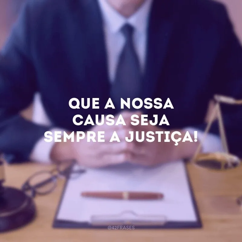 Que a nossa causa seja sempre a justiça!
